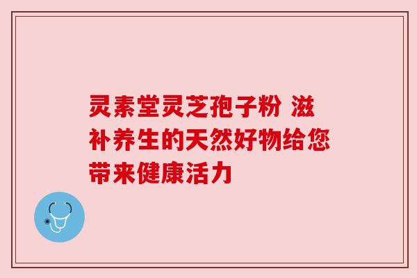 灵素堂灵芝孢子粉 滋补养生的天然好物给您带来健康活力