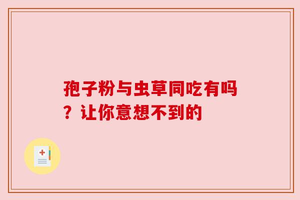 孢子粉与虫草同吃有吗？让你意想不到的