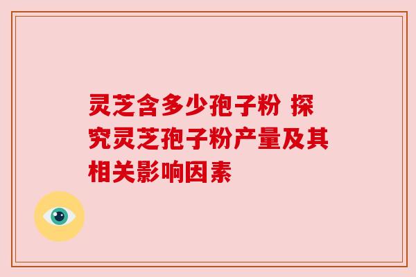 灵芝含多少孢子粉 探究灵芝孢子粉产量及其相关影响因素