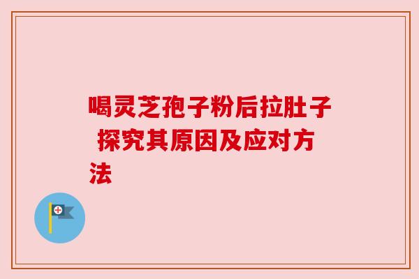 喝灵芝孢子粉后拉肚子 探究其原因及应对方法