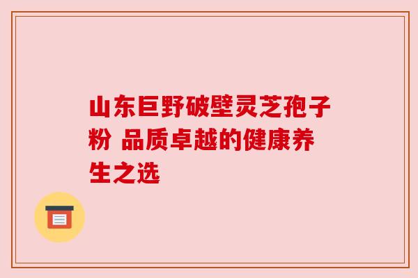 山东巨野破壁灵芝孢子粉 品质卓越的健康养生之选