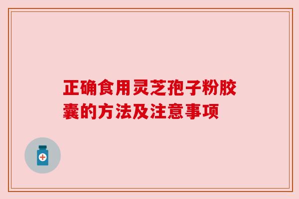 正确食用灵芝孢子粉胶囊的方法及注意事项