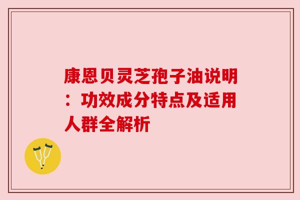 康恩贝灵芝孢子油说明：功效成分特点及适用人群全解析