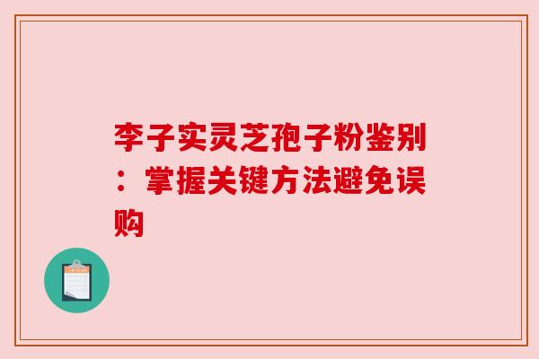 李子实灵芝孢子粉鉴别：掌握关键方法避免误购