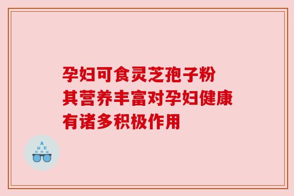 孕妇可食灵芝孢子粉 其营养丰富对孕妇健康有诸多积极作用
