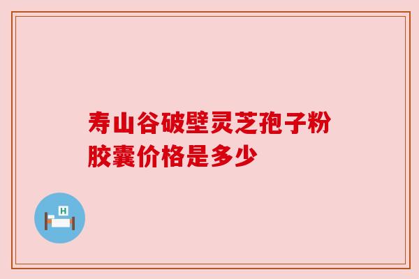 寿山谷破壁灵芝孢子粉胶囊价格是多少