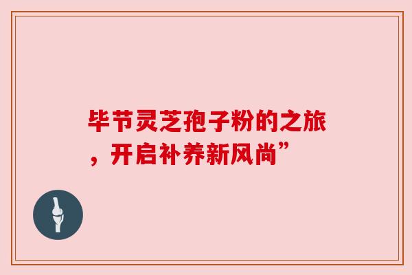 毕节灵芝孢子粉的之旅，开启补养新风尚”