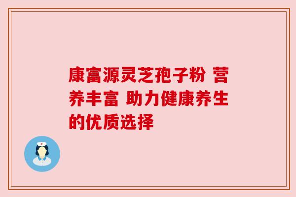 康富源灵芝孢子粉 营养丰富 助力健康养生的优质选择
