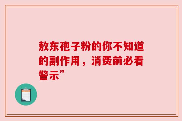 敖东孢子粉的你不知道的副作用，消费前必看警示”