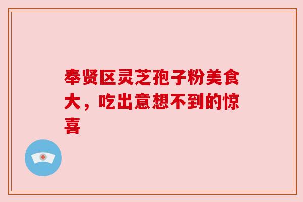 奉贤区灵芝孢子粉美食大，吃出意想不到的惊喜