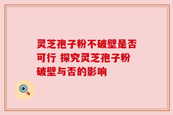 灵芝孢子粉不破壁是否可行 探究灵芝孢子粉破壁与否的影响
