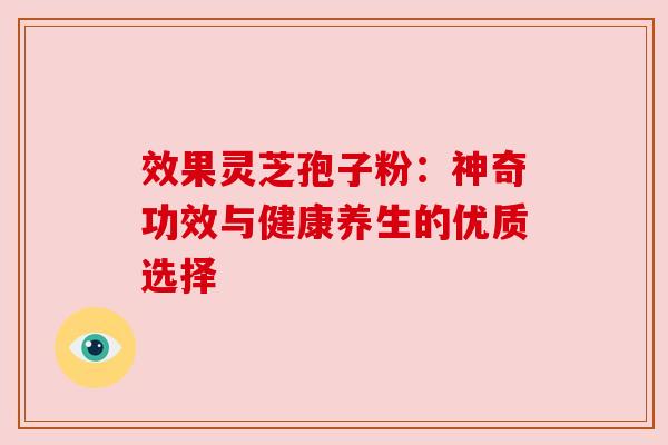 效果灵芝孢子粉：神奇功效与健康养生的优质选择