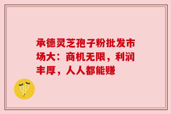 承德灵芝孢子粉批发市场大：商机无限，利润丰厚，人人都能赚