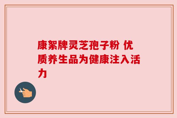 康絮牌灵芝孢子粉 优质养生品为健康注入活力