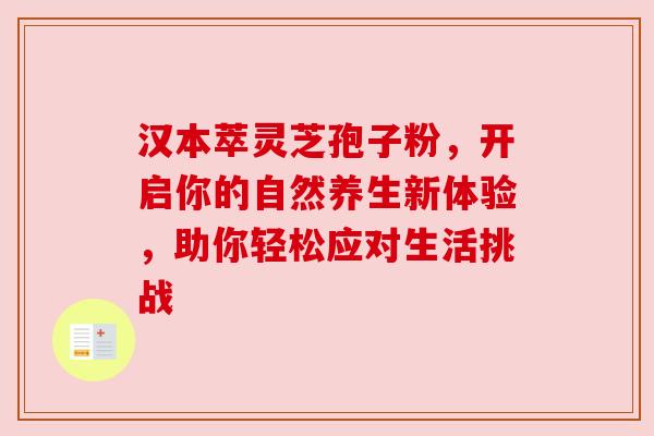 汉本萃灵芝孢子粉，开启你的自然养生新体验，助你轻松应对生活挑战