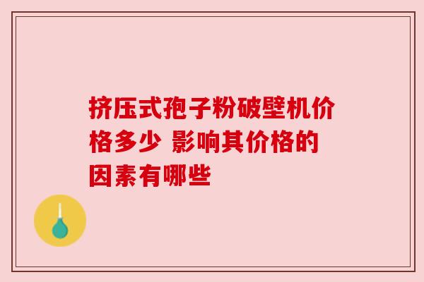 挤压式孢子粉破壁机价格多少 影响其价格的因素有哪些