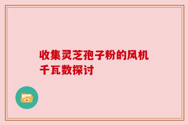 收集灵芝孢子粉的风机千瓦数探讨